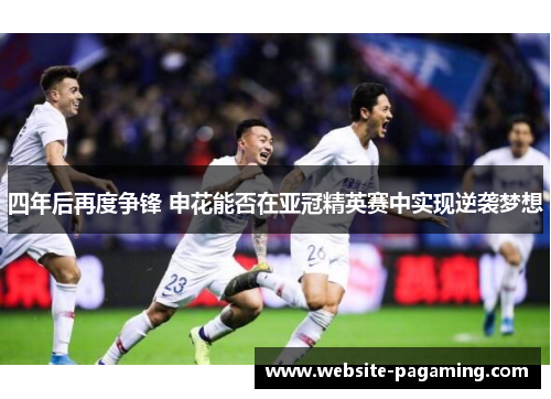 四年后再度争锋 申花能否在亚冠精英赛中实现逆袭梦想