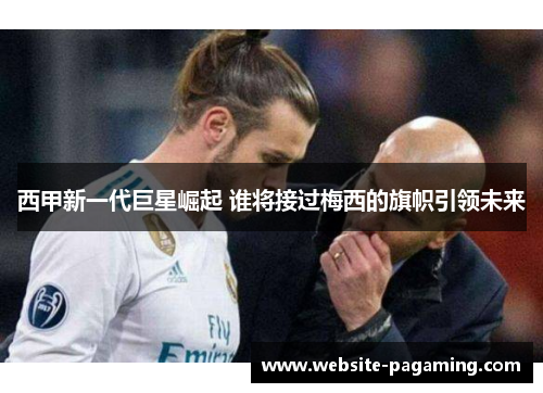 西甲新一代巨星崛起 谁将接过梅西的旗帜引领未来