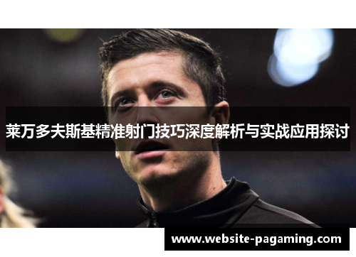 莱万多夫斯基精准射门技巧深度解析与实战应用探讨