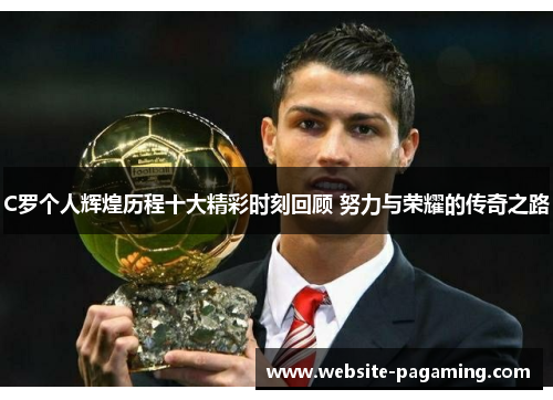 C罗个人辉煌历程十大精彩时刻回顾 努力与荣耀的传奇之路 C罗个人辉煌历程十大精彩时刻回顾 努力与荣耀的传奇之路