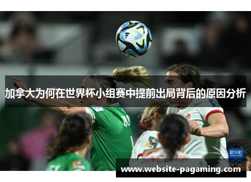 加拿大为何在世界杯小组赛中提前出局背后的原因分析