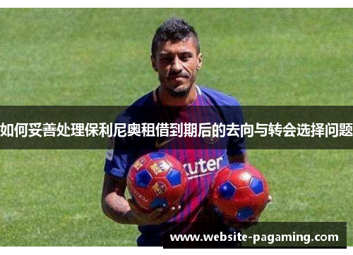 如何妥善处理保利尼奥租借到期后的去向与转会选择问题