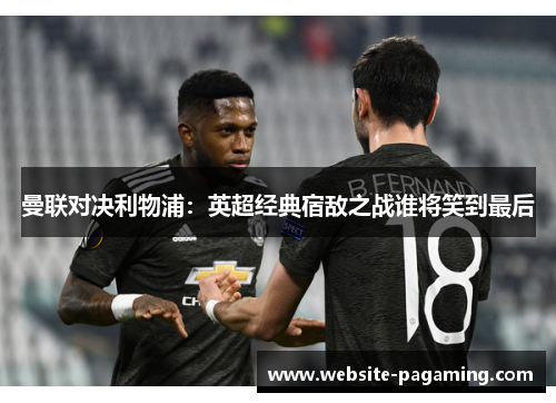 曼联对决利物浦：英超经典宿敌之战谁将笑到最后