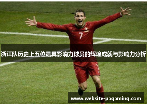 浙江队历史上五位最具影响力球员的辉煌成就与影响力分析