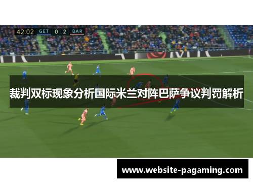 裁判双标现象分析国际米兰对阵巴萨争议判罚解析