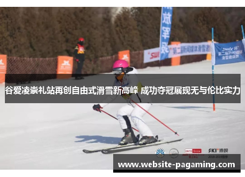 谷爱凌崇礼站再创自由式滑雪新高峰 成功夺冠展现无与伦比实力