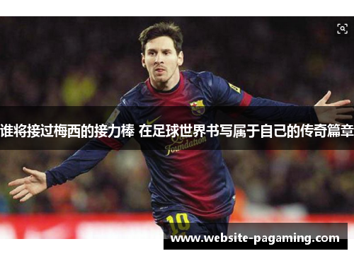 谁将接过梅西的接力棒 在足球世界书写属于自己的传奇篇章