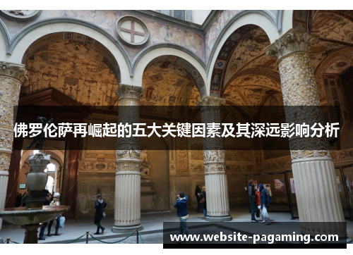 佛罗伦萨再崛起的五大关键因素及其深远影响分析 佛罗伦萨再崛起的五大关键因素及其深远影响分析