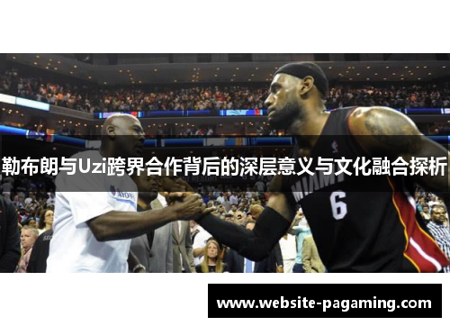 勒布朗与Uzi跨界合作背后的深层意义与文化融合探析