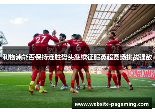 利物浦能否保持连胜势头继续征服英超赛场挑战强敌
