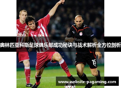 奥林匹亚科斯足球俱乐部成功秘诀与战术解析全方位剖析