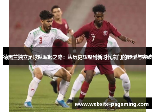 德黑兰独立足球队崛起之路:从历史辉煌到新时代豪门的转型与突破 德黑兰独立足球队崛起之路:从历史辉煌到新时代豪门的转型与突破