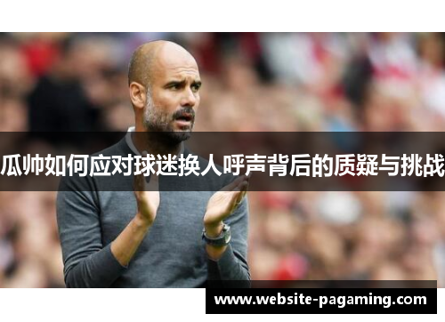 瓜帅如何应对球迷换人呼声背后的质疑与挑战