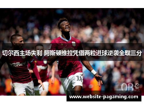 切尔西主场失利 阿斯顿维拉凭借两粒进球逆袭全取三分