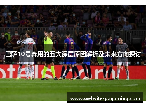 巴萨10号弃用的五大深层原因解析及未来方向探讨