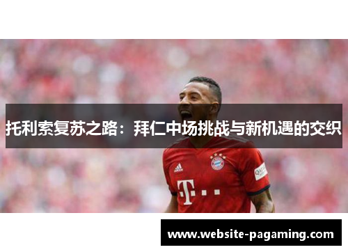 托利索复苏之路：拜仁中场挑战与新机遇的交织