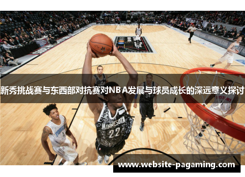 新秀挑战赛与东西部对抗赛对NBA发展与球员成长的深远意义探讨 新秀挑战赛与东西部对抗赛对NBA发展与球员成长的深远意义探讨
