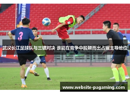 武汉长江足球队与三镇对决 谁能在竞争中脱颖而出占据主导地位
