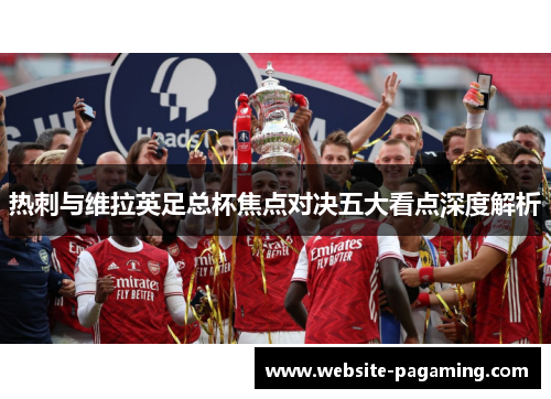 热刺与维拉英足总杯焦点对决五大看点深度解析