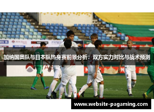 加纳国奥队与日本队热身赛前景分析：双方实力对比与战术预测