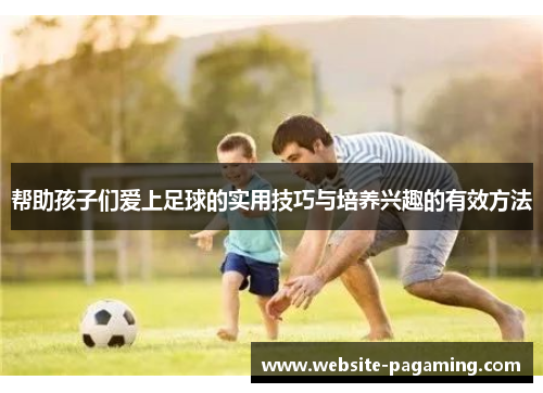 帮助孩子们爱上足球的实用技巧与培养兴趣的有效方法