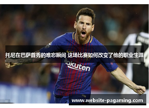 托尼在巴萨首秀的难忘瞬间 这场比赛如何改变了他的职业生涯 托尼在巴萨首秀的难忘瞬间 这场比赛如何改变了他的职业生涯
