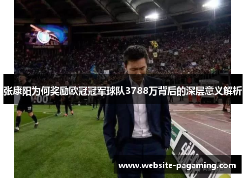 张康阳为何奖励欧冠冠军球队3788万背后的深层意义解析