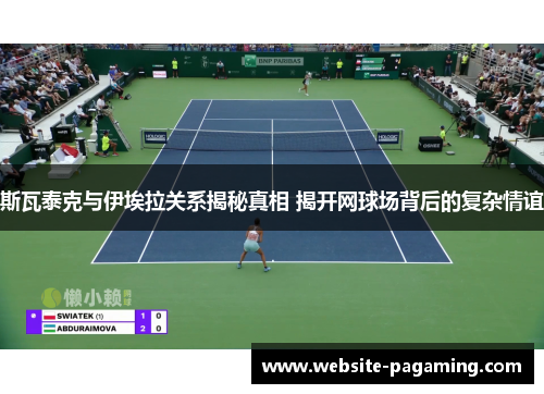 斯瓦泰克与伊埃拉关系揭秘真相 揭开网球场背后的复杂情谊