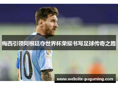 梅西引领阿根廷夺世界杯荣耀书写足球传奇之路