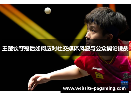 王楚钦夺冠后如何应对社交媒体风波与公众舆论挑战 王楚钦夺冠后如何应对社交媒体风波与公众舆论挑战