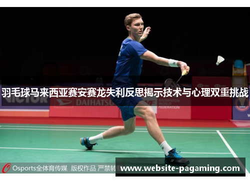 羽毛球马来西亚赛安赛龙失利反思揭示技术与心理双重挑战