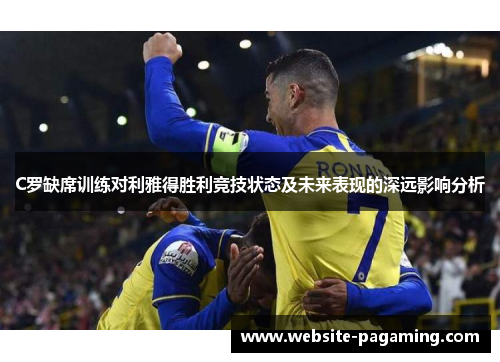 C罗缺席训练对利雅得胜利竞技状态及未来表现的深远影响分析 C罗缺席训练对利雅得胜利竞技状态及未来表现的深远影响分析