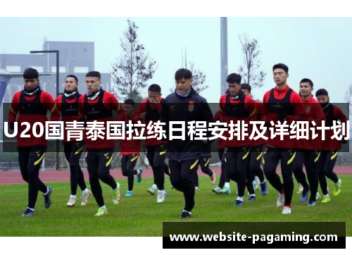 U20国青泰国拉练日程安排及详细计划 U20国青泰国拉练日程安排及详细计划