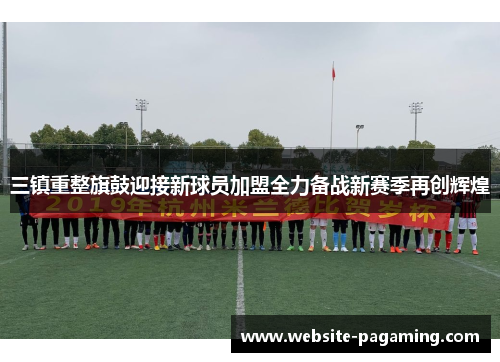 三镇重整旗鼓迎接新球员加盟全力备战新赛季再创辉煌