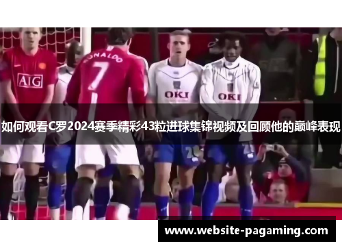 如何观看C罗2024赛季精彩43粒进球集锦视频及回顾他的巅峰表现 如何观看C罗2024赛季精彩43粒进球集锦视频及回顾他的巅峰表现