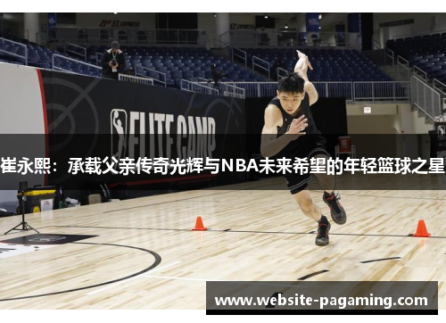 崔永熙:承载父亲传奇光辉与NBA未来希望的年轻篮球之星 崔永熙:承载父亲传奇光辉与NBA未来希望的年轻篮球之星