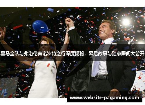 皇马全队与弗洛伦蒂诺沙特之行深度揭秘,幕后故事与独家瞬间大公开 皇马全队与弗洛伦蒂诺沙特之行深度揭秘,幕后故事与独家瞬间大公开