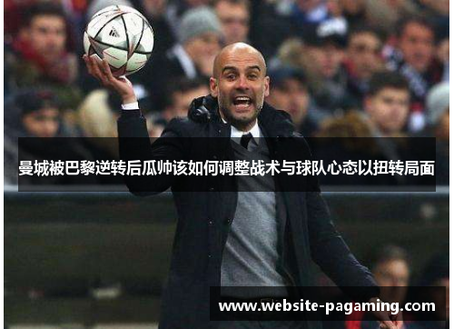 曼城被巴黎逆转后瓜帅该如何调整战术与球队心态以扭转局面 曼城被巴黎逆转后瓜帅该如何调整战术与球队心态以扭转局面