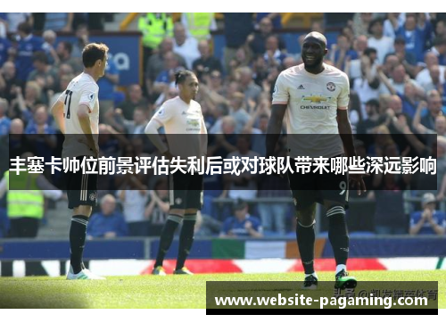 丰塞卡帅位前景评估失利后或对球队带来哪些深远影响 丰塞卡帅位前景评估失利后或对球队带来哪些深远影响