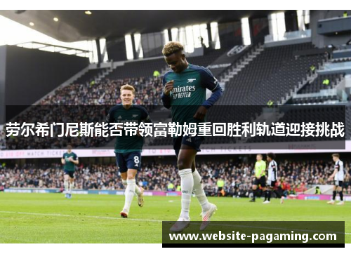 劳尔希门尼斯能否带领富勒姆重回胜利轨道迎接挑战