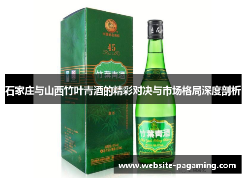 石家庄与山西竹叶青酒的精彩对决与市场格局深度剖析 石家庄与山西竹叶青酒的精彩对决与市场格局深度剖析