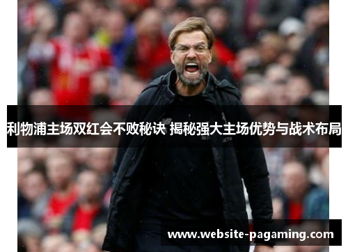 利物浦主场双红会不败秘诀 揭秘强大主场优势与战术布局 利物浦主场双红会不败秘诀 揭秘强大主场优势与战术布局