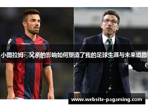 小图拉姆:父亲的影响如何塑造了我的足球生涯与未来道路 小图拉姆:父亲的影响如何塑造了我的足球生涯与未来道路