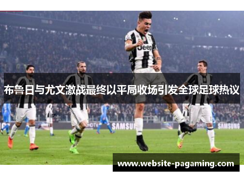 布鲁日与尤文激战最终以平局收场引发全球足球热议