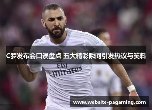 C罗发布会口误盘点 五大精彩瞬间引发热议与笑料