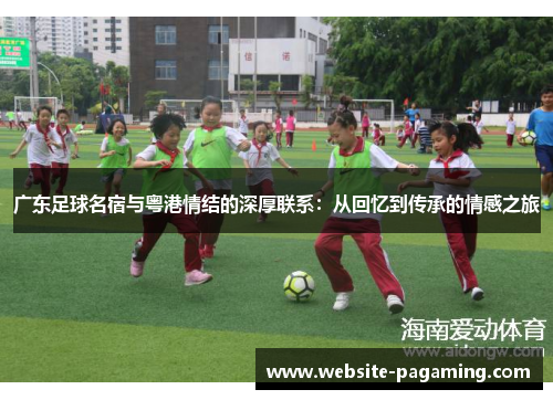 广东足球名宿与粤港情结的深厚联系:从回忆到传承的情感之旅 广东足球名宿与粤港情结的深厚联系:从回忆到传承的情感之旅