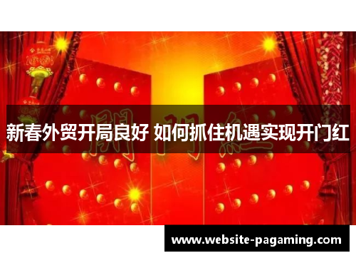 新春外贸开局良好 如何抓住机遇实现开门红 新春外贸开局良好 如何抓住机遇实现开门红