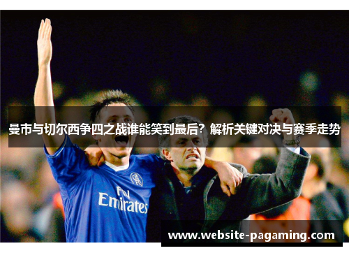 曼市与切尔西争四之战谁能笑到最后?解析关键对决与赛季走势 曼市与切尔西争四之战谁能笑到最后?解析关键对决与赛季走势