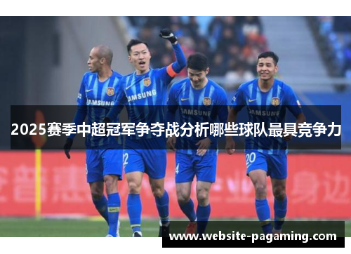 2025赛季中超冠军争夺战分析哪些球队最具竞争力