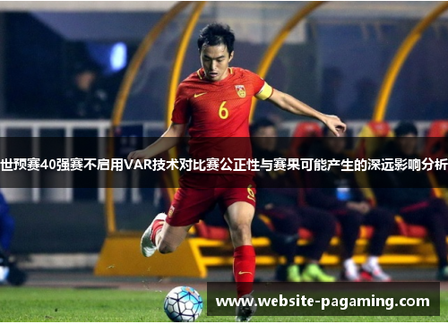世预赛40强赛不启用VAR技术对比赛公正性与赛果可能产生的深远影响分析 世预赛40强赛不启用VAR技术对比赛公正性与赛果可能产生的深远影响分析